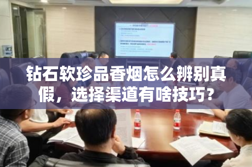 钻石软珍品香烟怎么辨别真假，选择渠道有啥技巧？